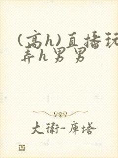 (高h)直播玩弄h男男