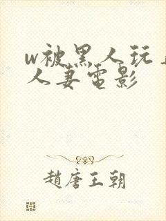 w被黑人玩弄的人妻电影