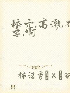 舔穴,高潮,不要,啊