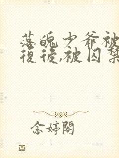 落魄少爷被攻报复后,被囚禁的小说