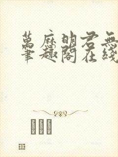 万历明君无删减笔趣阁在线阅读全文