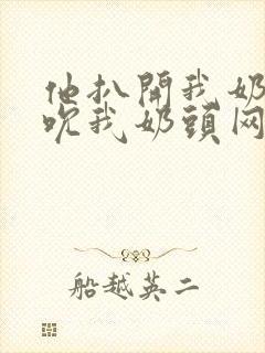 他扒开我奶罩揉吮我奶头网站