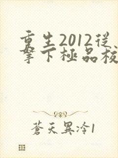 重生2012从拿下极品校花开始笔趣阁