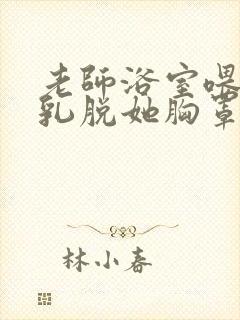 老师浴室喂我奶乳脱她胸罩小说