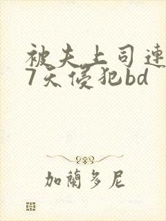被夫上司连续被7天侵犯bd