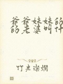 爷爷妹妹的儿子的老婆叫什么