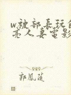 w被部长玩的漂亮人妻电影