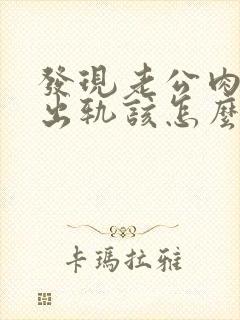 发现老公肉肉体出轨该怎么做