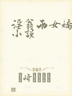 淫翁两女娇嫩h小说