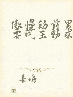 傲慢的前男友想要我主动求复合笔趣阁