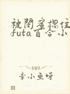 被闺蜜摁住强啪futa百合小说