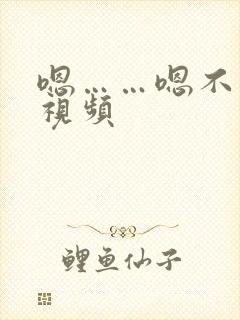嗯……嗯不要的视频