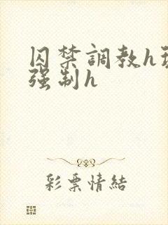 囚禁调教h玩弄强制h