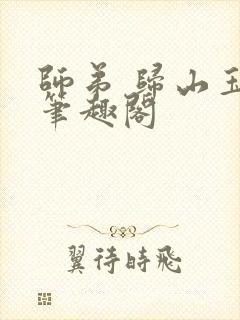 师弟 归山玉 笔趣阁