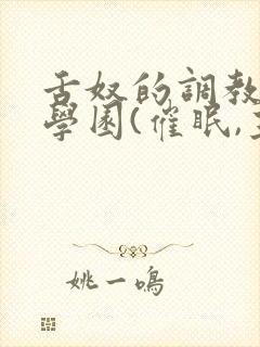 舌奴的调教催淫学园(催眠,主奴,重