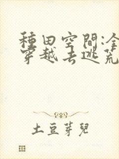 种田空间:全家穿越去逃荒免费看