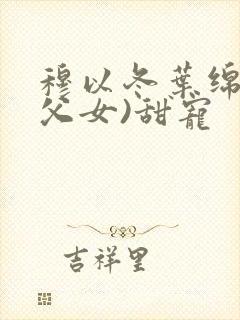 穆以冬叶绵绵(父女)甜宠