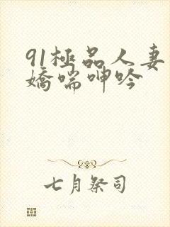 91极品人妻的娇喘呻吟