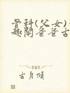 骨科(父女)笔趣阁爸爸古代