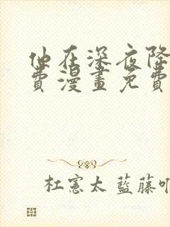 他在深夜降临免费漫画免费全集观看