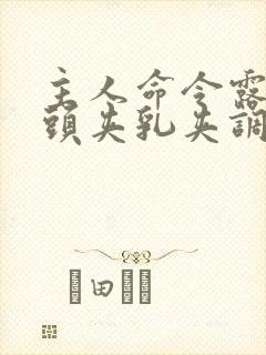 主人命令露出奶头夹乳夹调教文