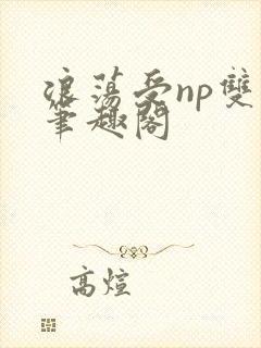 浪荡受np双性笔趣阁
