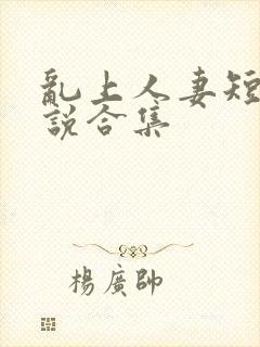 乱上人妻短篇小说合集