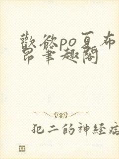 欢欲po夏布多昂笔趣阁