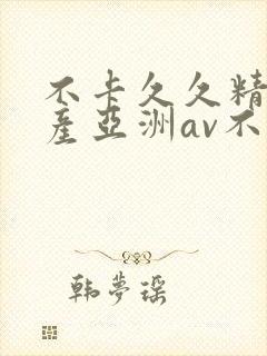 不卡久久精品国产亚洲av不卡