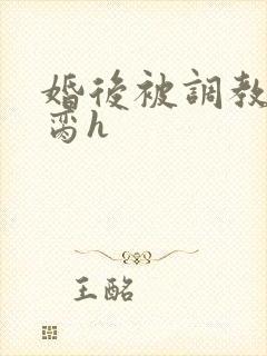 婚后被调教成禁脔h