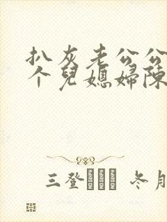 扒灰老公公和三个儿媳妇陈红陈法蓉张敏