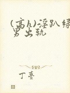 (高h)淫趴绿男出轨
