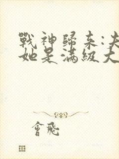 战神归来:夫人她是满级大佬