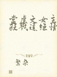 当虐文女主修了杀戮道绝情坑主 小说