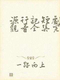 源行记短剧免费观看全集完整版