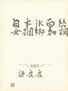 日本jk白丝美女捆绑加调教
