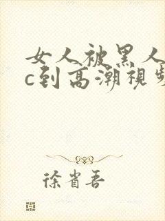 女人被黑人狂躁c到高潮视频