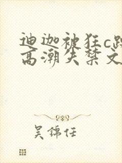 迪迦被狂c躁到高潮失禁文