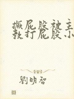 撅屁股被主人调教打屁股小说