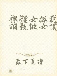 裸体女总裁屈辱调教做女仆小说