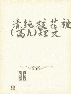 清纯校花被调教(高h)短文