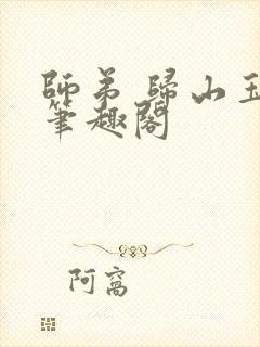 师弟 归山玉 笔趣阁