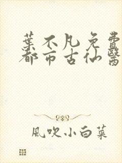 叶不凡免费阅读都市古仙医