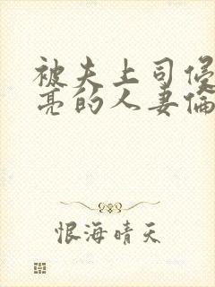 被夫上司侵犯漂亮的人妻伦理片