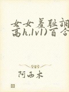 女女羞耻调教(高h,1v1)百合
