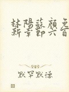 林阳苏颜免费最新章节六百七十二