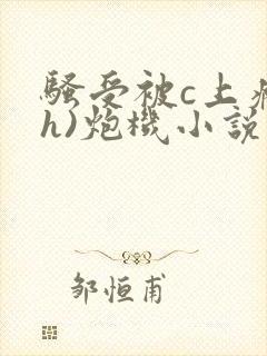 骚受被c上瘾(h)炮机小说小说