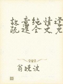 故意纯情逢夏宋疏迟全文免费阅读txt