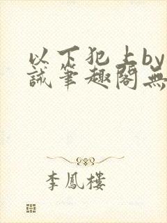 以下犯上by训诫笔趣阁无弹窗