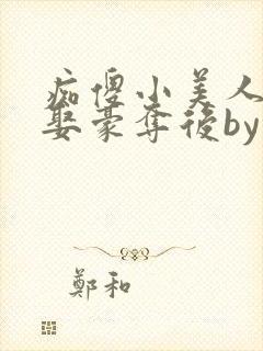痴傻小美人被强娶豪夺后by醉月月txt